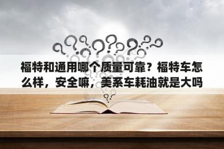 福特和通用哪个质量可靠？福特车怎么样，安全嘛，美系车耗油就是大吗？