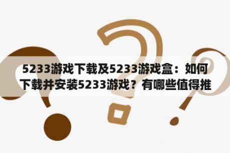 5233游戏下载及5233游戏盒：如何下载并安装5233游戏？有哪些值得推荐的5233游戏盒？