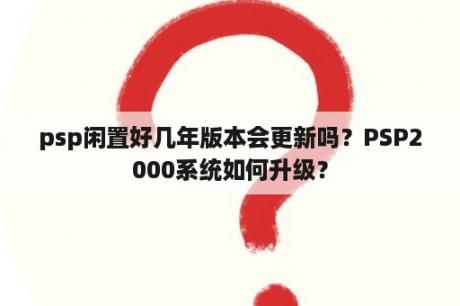 psp闲置好几年版本会更新吗？PSP2000系统如何升级？