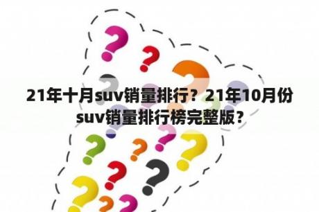 21年十月suv销量排行？21年10月份suv销量排行榜完整版？