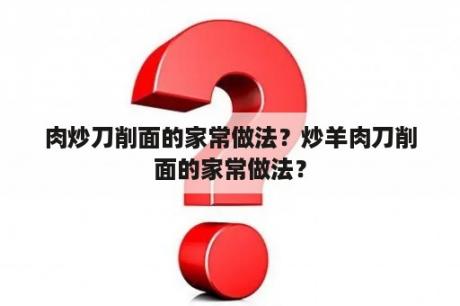 肉炒刀削面的家常做法？炒羊肉刀削面的家常做法？