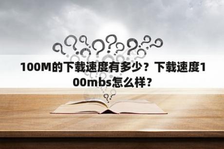 100M的下载速度有多少？下载速度100mbs怎么样？