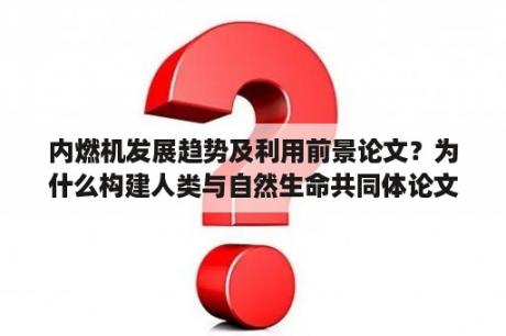 内燃机发展趋势及利用前景论文？为什么构建人类与自然生命共同体论文？