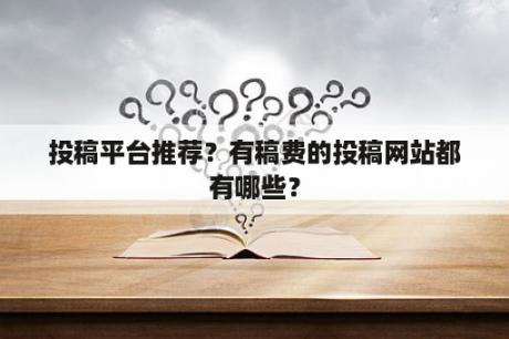 投稿平台推荐？有稿费的投稿网站都有哪些？