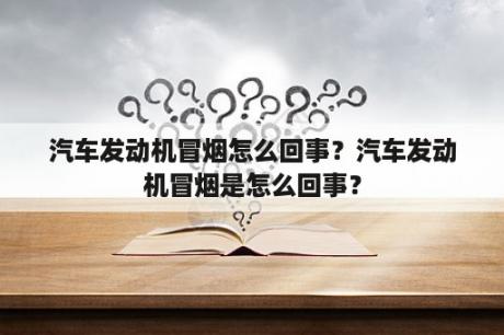 汽车发动机冒烟怎么回事？汽车发动机冒烟是怎么回事？