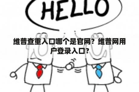 维普查重入口哪个是官网？维普网用户登录入口？