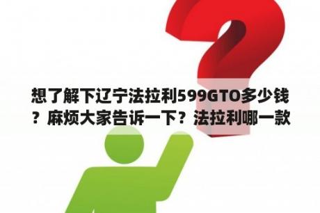 想了解下辽宁法拉利599GTO多少钱？麻烦大家告诉一下？法拉利哪一款好看？