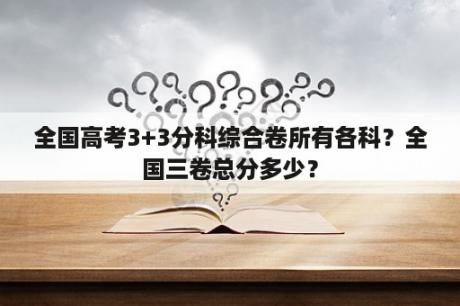 全国高考3+3分科综合卷所有各科？全国三卷总分多少？