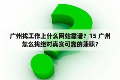 广州找工作上什么网站靠谱？15 广州怎么找绝对真实可靠的兼职？