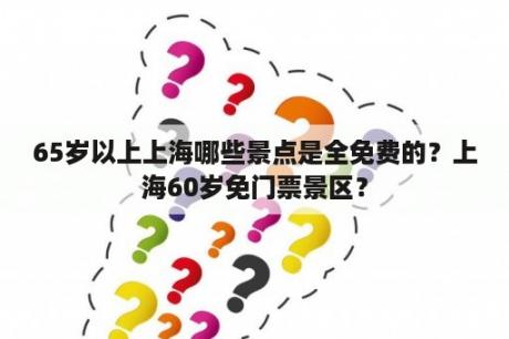 65岁以上上海哪些景点是全免费的？上海60岁免门票景区？