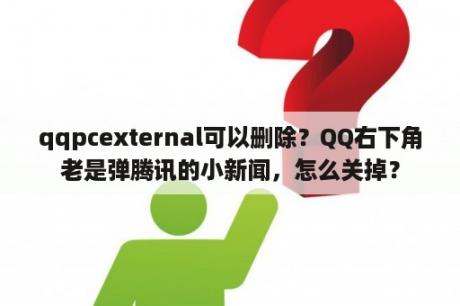 qqpcexternal可以删除？QQ右下角老是弹腾讯的小新闻，怎么关掉？