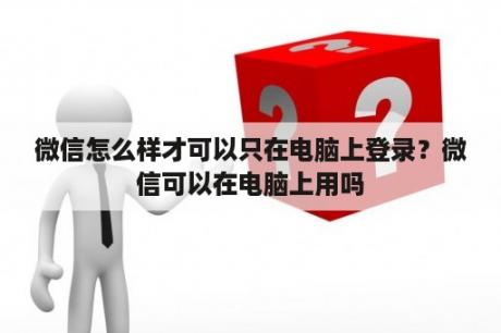 微信怎么样才可以只在电脑上登录？微信可以在电脑上用吗