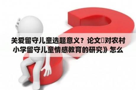 关爱留守儿童选题意义？论文巜对农村小学留守儿童情感教育的研究》怎么答辩？