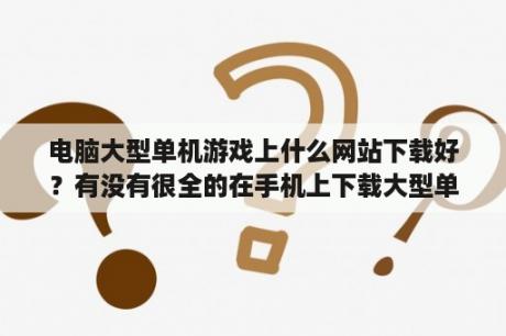 电脑大型单机游戏上什么网站下载好？有没有很全的在手机上下载大型单机游戏的软件？