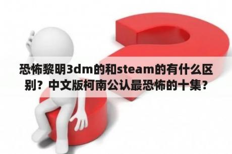 恐怖黎明3dm的和steam的有什么区别？中文版柯南公认最恐怖的十集？