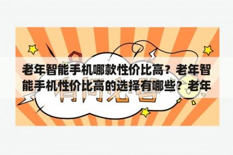 老年智能手机哪款性价比高？老年智能手机性价比高的选择有哪些？老年智能手机哪款好？老年智能手机推荐。