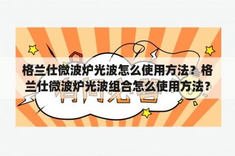 格兰仕微波炉光波怎么使用方法？格兰仕微波炉光波组合怎么使用方法？