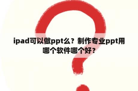 ipad可以做ppt么？制作专业ppt用哪个软件哪个好？