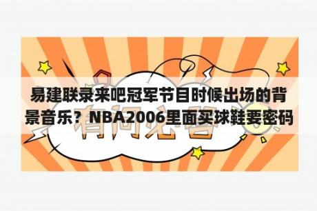 易建联录来吧冠军节目时候出场的背景音乐？NBA2006里面买球鞋要密码，那密码在那里找，是多少？