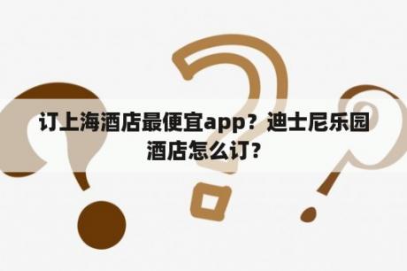 订上海酒店最便宜app？迪士尼乐园酒店怎么订？