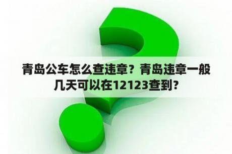 青岛公车怎么查违章？青岛违章一般几天可以在12123查到？