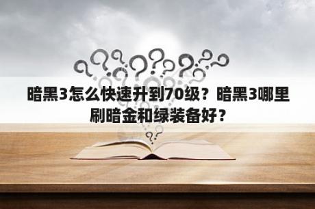 暗黑3怎么快速升到70级？暗黑3哪里刷暗金和绿装备好？