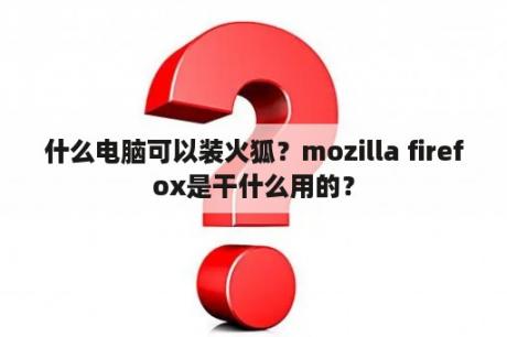 什么电脑可以装火狐？mozilla firefox是干什么用的？