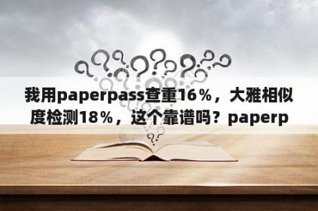 我用paperpass查重16％，大雅相似度检测18％，这个靠谱吗？paperpass重复率可靠吗？