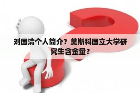 刘国清个人简介？莫斯科国立大学研究生含金量？