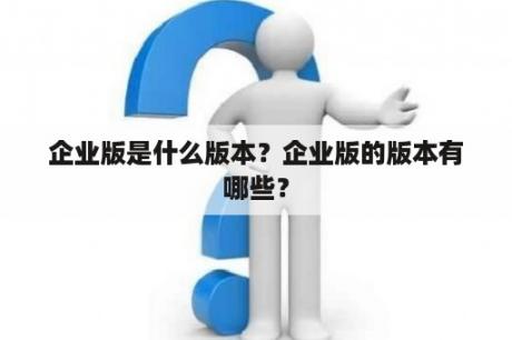 企业版是什么版本？企业版的版本有哪些？