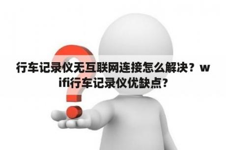 行车记录仪无互联网连接怎么解决？wifi行车记录仪优缺点？