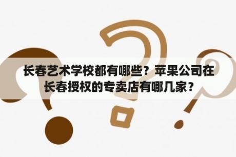 长春艺术学校都有哪些？苹果公司在长春授权的专卖店有哪几家？