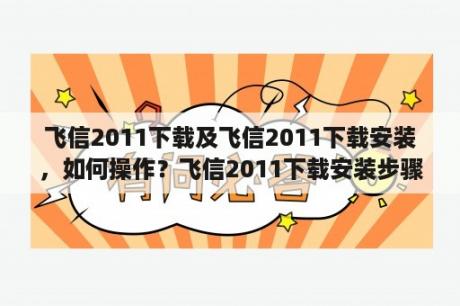 飞信2011下载及飞信2011下载安装，如何操作？飞信2011下载安装步骤详解