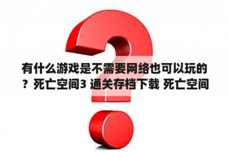 有什么游戏是不需要网络也可以玩的？死亡空间3 通关存档下载 死亡空间3下载 单机游戏下载大