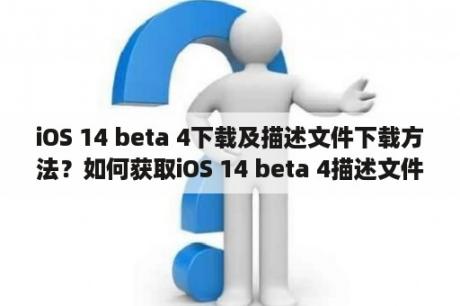 iOS 14 beta 4下载及描述文件下载方法？如何获取iOS 14 beta 4描述文件？