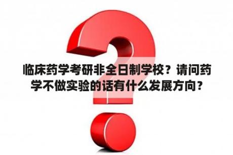 临床药学考研非全日制学校？请问药学不做实验的话有什么发展方向？