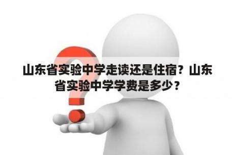 山东省实验中学走读还是住宿？山东省实验中学学费是多少？