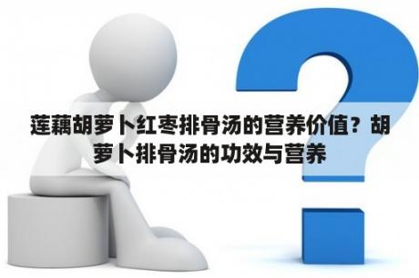 莲藕胡萝卜红枣排骨汤的营养价值？胡萝卜排骨汤的功效与营养