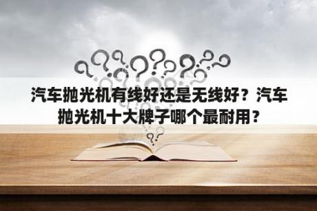 汽车抛光机有线好还是无线好？汽车抛光机十大牌子哪个最耐用？