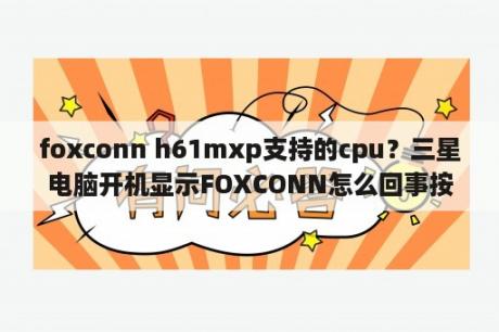 foxconn h61mxp支持的cpu？三星电脑开机显示FOXCONN怎么回事按什么都不好使？