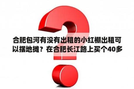 合肥包河有没有出租的小红棚出租可以摆地摊？在合肥长江路上买个40多平方米的单身公寓每月380元对外出租有人租吗？