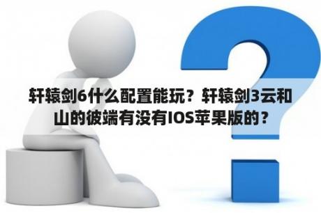 轩辕剑6什么配置能玩？轩辕剑3云和山的彼端有没有IOS苹果版的？