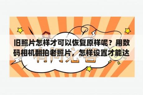 旧照片怎样才可以恢复原样呢？用数码相机翻拍老照片，怎样设置才能达到最佳效果？