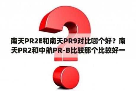 南天PR2E和南天PR9对比哪个好？南天PR2和中航PR-B比较那个比较好一点？