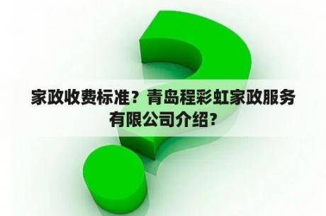 家政收费标准？青岛程彩虹家政服务有限公司介绍？