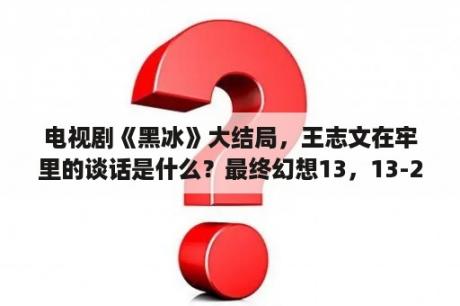 电视剧《黑冰》大结局，王志文在牢里的谈话是什么？最终幻想13，13-2和雷霆回归剧情是连起来的吗？