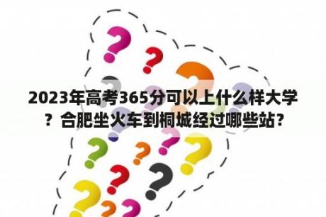 2023年高考365分可以上什么样大学？合肥坐火车到桐城经过哪些站？