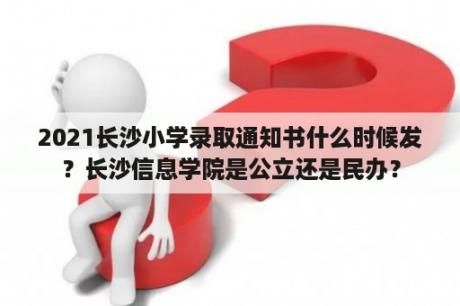 2021长沙小学录取通知书什么时候发？长沙信息学院是公立还是民办？