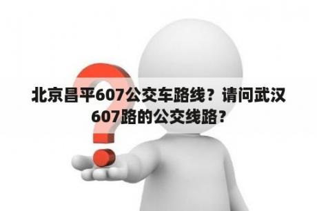 北京昌平607公交车路线？请问武汉607路的公交线路？