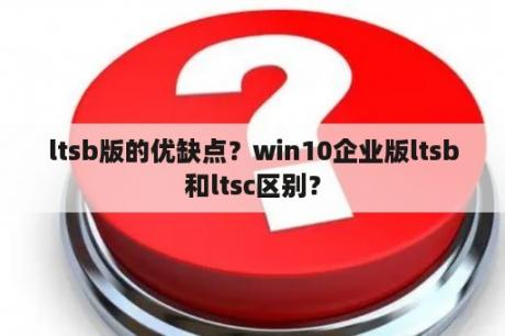 ltsb版的优缺点？win10企业版ltsb和ltsc区别？